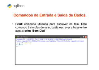 Comandos de Entrada e Saída de Dados

• Print: comando utilizado para escrever na tela. Este
  comando é simples de usar, basta escrever a frase entre
  aspas: print ‘Bom Dia!’
 