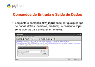 Comandos de Entrada e Saída de Dados

• Enquanto o comando raw_input pode ser qualquer tipo
  de dados (letras, números, binários), o comando input,
  serve apenas para armazenar números.
 