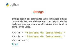 Strings

• Strings podem ser delimitadas tanto com aspas simples
  quanto duplas; se delimitamos com aspas duplas,
  podemos usar as aspas simples como parte literal da
  string, e vice-versa.
 