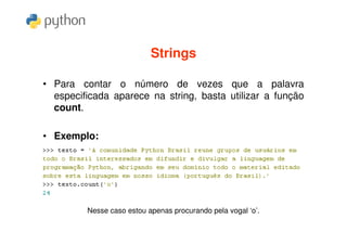 Strings

• Para contar o número de vezes que a palavra
  especificada aparece na string, basta utilizar a função
  count.

• Exemplo:




         Nesse caso estou apenas procurando pela vogal ‘o’.
 