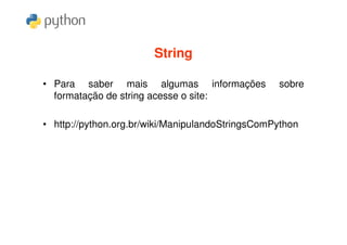 String

• Para saber mais algumas informações             sobre
  formatação de string acesse o site:

• http://python.org.br/wiki/ManipulandoStringsComPython
 