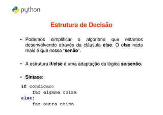Estrutura de Decisão

• Podemos simplificar o algoritmo que estamos
  desenvolvendo através da cláusula else. O else nada
  mais é que nosso “senão”.

• A estrutura if/else é uma adaptação da lógica se/senão.

• Sintaxe:
 