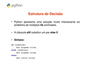 Estrutura de Decisão

• Python apresenta uma solução muito interessante ao
  problema de múltiplos ifs aninhados.

• A cláusula elif substitui um par else if.

• Sintaxe:
 