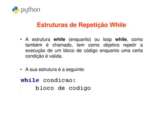 Estruturas de Repetição While

• A estrutura while (enquanto) ou loop while, como
  também é chamado, tem como objetivo repetir a
  execução de um bloco de código enquanto uma certa
  condição é valida.

• A sua estrutura é a seguinte:
 