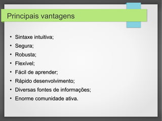 Principais vantagens
●
Sintaxe intuitiva;Sintaxe intuitiva;
●
Segura;Segura;
●
Robusta;Robusta;
●
Flexível;Flexível;
●
Fácil de aprender;Fácil de aprender;
●
Rápido desenvolvimento;Rápido desenvolvimento;
●
Diversas fontes de informações;Diversas fontes de informações;
●
Enorme comunidade ativa.Enorme comunidade ativa.
 