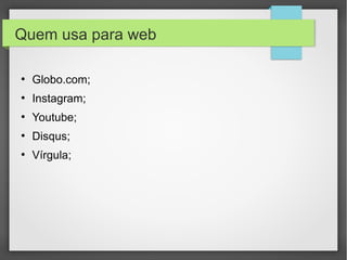 Quem usa para web
●
Globo.com;
●
Instagram;
●
Youtube;
●
Disqus;
●
Vírgula;
 