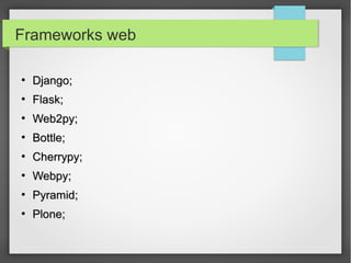 Frameworks web
●
Django;Django;
●
Flask;Flask;
●
Web2py;Web2py;
●
Bottle;Bottle;
●
Cherrypy;Cherrypy;
●
Webpy;Webpy;
●
Pyramid;Pyramid;
●
Plone;Plone;
 