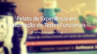 Relato de Experiência em
Automação de Testes Funcionais
Relato de Experiência em
Automação de Testes Funcionais
Wagner Francalino Silva
 