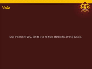 Estar presente até 2012, com 50 lojas no Brasil, atendendo a diversas culturas. Visão 