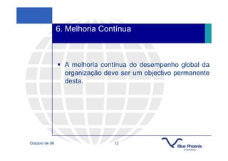 6. Melhoria Contínua



                  A melhoria contínua do desempenho global da
                  organização deve ser um objectivo permanente
                  desta.




Outubro de 06                    12
 