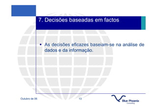 7. Decisões baseadas em factos



                  As decisões eficazes baseiam-se na análise de
                  dados e da informação.




Outubro de 06                    13
 