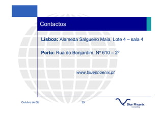 Contactos

                Lisboa: Alameda Salgueiro Maia, Lote 4 – sala 4

                Porto: Rua do Bonjardim, Nº 610 – 2º



                                www.bluephoenix.pt




Outubro de 06                     29
 