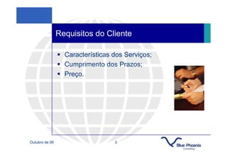 Requisitos do Cliente

                  Características dos Serviços;
                  Cumprimento dos Prazos;
                  Preço.




Outubro de 06                     3
 