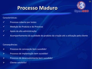 11
Características:
 Processo coberto por testes
 Medição do Produto e do Processo
 Apoio da alta administração
 Acompanhamento da qualidade do produto da criação até a utilização pelo cliente
Consequências:
 Processo de concepção bem sucedido!
 Processo de implantação bem sucedido!
 Processo de desenvolvimento bem sucedido!
 Cliente satisfeito!
Processo MaduroProcesso Maduro
 