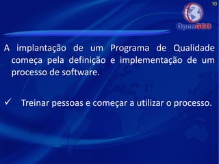 10
A implantação de um Programa de Qualidade
começa pela definição e implementação de um
processo de software.
 Treinar pessoas e começar a utilizar o processo.
 