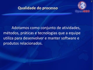 7
Qualidade do processoQualidade do processo
Adotamos como conjunto de atividades,
métodos, práticas e tecnologias que a equipe
utiliza para desenvolver e manter software e
produtos relacionados.
 