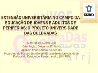 Mestrando: Lucas Leal
             Orientação: Diógenes Pinheiro
            Agência financiadora: Capes-DS
Programa de Pós-graduação em Educação da Universidade
      Federal do Estado do Rio de Janeiro (UNIRIO)
 
