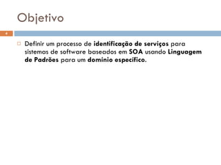 Objetivo Definir um processo de  identificação de serviços  para sistemas de software baseados em  SOA  usando  Linguagem de Padrões  para um  domínio específico . 