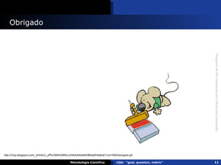 Obrigado Metodologia Científica CQG:  "goal, question, metric" http://3.bp.blogspot.com/_DrhScC_zfPU/SEthGiM3LzI/AAAAAAAAEB8/p8iHlqNuE1U/s1600/obrigado.gif 