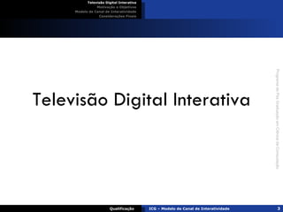 Televisão Digital Interativa Televisão Digital Interativa Motivação e Objetivos Modelo de Canal de Interatividade Considerações Finais Qualificação ICG – Modelo de Canal de Interatividade 