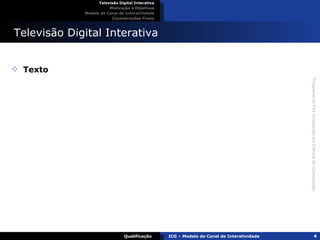 Televisão Digital Interativa Televisão Digital Interativa Motivação e Objetivos Modelo de Canal de Interatividade Considerações Finais Qualificação ICG – Modelo de Canal de Interatividade Texto 