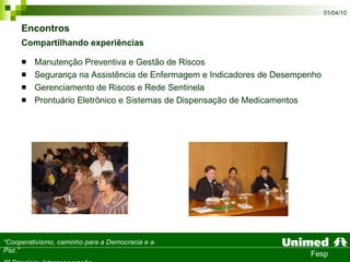 Encontros  Compartilhando experiências   Manutenção Preventiva e Gestão de Riscos Segurança na Assistência de Enfermagem e Indicadores de Desempenho Gerenciamento de Riscos e Rede Sentinela  Prontuário Eletrônico e Sistemas de Dispensação de Medicamentos 