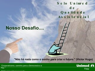 Selo Unimed  de  Qualidade Assistencial Nosso Desafio.... "Não há nada como o sonho para criar o futuro.” (Victor Hugo) 