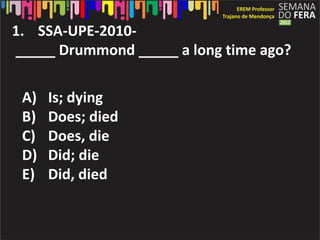1. SSA-UPE-2010-
_____ Drummond _____ a long time ago?

 A)   Is; dying
 B)   Does; died
 C)   Does, die
 D)   Did; die
 E)   Did, died
 