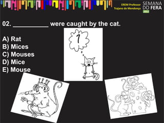 02. __________ were caught by the cat.

A) Rat
B) Mices
C) Mouses
D) Mice
E) Mouse
 