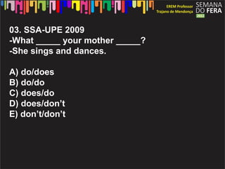 03. SSA-UPE 2009
-What _____ your mother _____?
-She sings and dances.

A) do/does
B) do/do
C) does/do
D) does/don’t
E) don’t/don’t
 