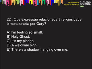 22 . Que express?o relacionada  religiosidade
 mencionada por Gary?

A) Im feeling so small.
B) Holy Ghost.
C) Its my pledge.
D) A welcome sign.
E) Theres a shadow hanging over me.
 