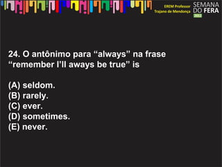 24. O ant?nimo para always na frase
remember Ill aways be true is

(A) seldom.
(B) rarely.
(C) ever.
(D) sometimes.
(E) never.
 