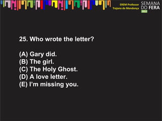 25. Who wrote the letter?

(A) Gary did.
(B) The girl.
(C) The Holy Ghost.
(D) A love letter.
(E) Im missing you.
 