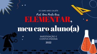 ELEMENTAR,
meucaroaluno(a)
ECI JAIRO AIRES CALUÊTE
INVESTIGAÇÃO E
CONTOS ENIGMA
2022
Prof. Anna Paula Aires
 
