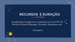 RECURSOS E DURAÇÃO
Google Meet, Google Forms, Jamboard, Livros em PDF de
Sherlock Holmes, Whatsapp, Toontastic, Newsgame, etc.
2 Bimestres
 