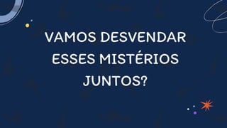 VAMOS DESVENDAR
ESSES MISTÉRIOS
JUNTOS?
 