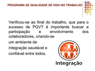 PROGRAMA DE QUALIDADE DE VIDA NO TRABALHO
Verificou-se ao final do trabalho, que para o
sucesso de PQVT é importante buscar a
participação e envolvimento dos
colaboradores, criando-se
um ambiente de
integração saudável e
confiável entre todos.
 