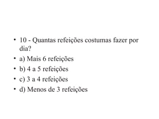 10 - Quantas refeições costumas fazer por dia? a) Mais 6 refeições b) 4 a 5 refeições c) 3 a 4 refeições d) Menos de 3 refeições 