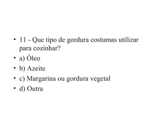 11 - Que tipo de gordura costumas utilizar para cozinhar? a) Óleo b) Azeite c) Margarina ou gordura vegetal d) Outra 