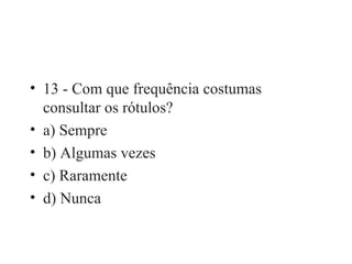 13 - Com que frequência costumas consultar os rótulos? a) Sempre b) Algumas vezes c) Raramente d) Nunca 