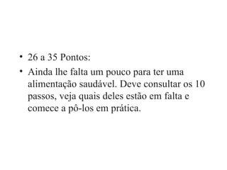 26 a 35 Pontos: Ainda lhe falta um pouco para ter uma alimentação saudável. Deve consultar os 10 passos, veja quais deles estão em falta e comece a pô-los em prática. 