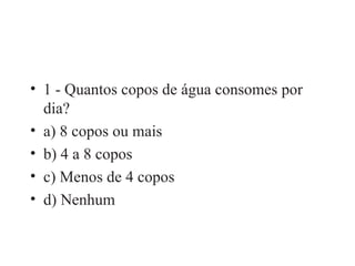 1 - Quantos copos de água consomes por dia? a) 8 copos ou mais b) 4 a 8 copos c) Menos de 4 copos d) Nenhum 