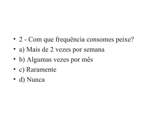 2 - Com que frequência consomes peixe? a) Mais de 2 vezes por semana b) Algumas vezes por mês c) Raramente d) Nunca 