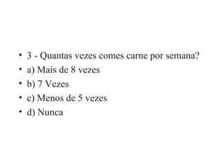 3 - Quantas vezes comes carne por semana? a) Mais de 8 vezes b) 7 Vezes c) Menos de 5 vezes d) Nunca 