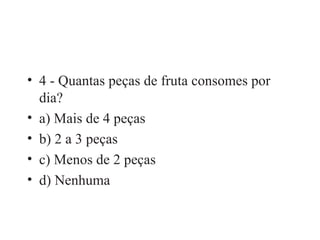 4 - Quantas peças de fruta consomes por dia? a) Mais de 4 peças b) 2 a 3 peças c) Menos de 2 peças d) Nenhuma 