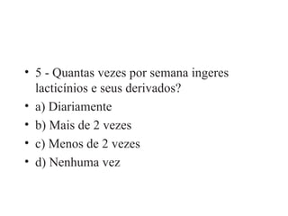 5 - Quantas vezes por semana ingeres lacticínios e seus derivados? a) Diariamente b) Mais de 2 vezes c) Menos de 2 vezes d) Nenhuma vez 
