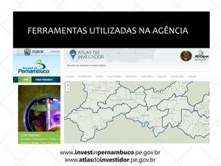 Inovação X TI
e
Empreendedorismo x nova empresa
FERRAMENTAS UTILIZADAS NA AGÊNCIA
www.investinpernambuco.pe.gov.br
www.atlasdoinvestidor.pe.gov.br
 