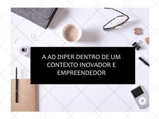 A AD DIPER DENTRO DE UM
CONTEXTO INOVADOR E
EMPREENDEDOR
 