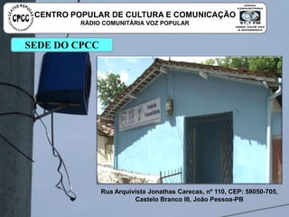 Rua Arquivista Jonathas Carecas, nº 110, CEP: 58050-705, Castelo Branco III, João Pessoa-PB
SEDE DO CPCC
CENTRO POPULAR DE CULTURA E COMUNICAÇÃO
RÁDIO COMUNITÁRIA VOZ POPULAR
 