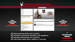 Objetivo de atuação • Twitter

Relacionamento direto com o ouvinte
Aumentar o número de menções e o de seguidores
Interação diferenciada com o mascote
Informação rápida sobre o público e o mercado

 